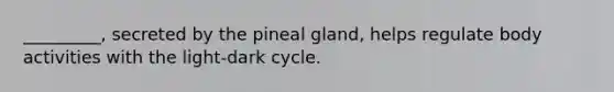 _________, secreted by the pineal gland, helps regulate body activities with the light-dark cycle.