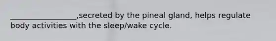 _________________,secreted by the pineal gland, helps regulate body activities with the sleep/wake cycle.