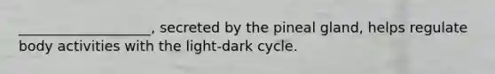 ___________________, secreted by the pineal gland, helps regulate body activities with the light-dark cycle.