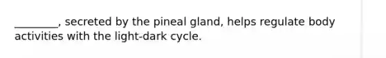 ________, secreted by the pineal gland, helps regulate body activities with the light-dark cycle.