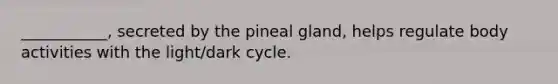 ___________, secreted by the pineal gland, helps regulate body activities with the light/dark cycle.