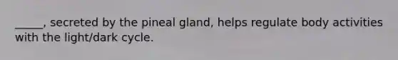 _____, secreted by the pineal gland, helps regulate body activities with the light/dark cycle.