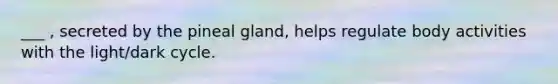 ___ , secreted by the pineal gland, helps regulate body activities with the light/dark cycle.
