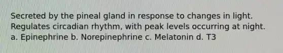 Secreted by the pineal gland in response to changes in light. Regulates circadian rhythm, with peak levels occurring at night. a. Epinephrine b. Norepinephrine c. Melatonin d. T3