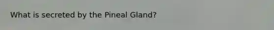 What is secreted by the Pineal Gland?