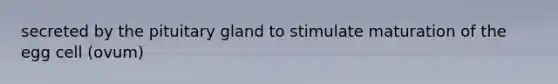 secreted by the pituitary gland to stimulate maturation of the egg cell (ovum)