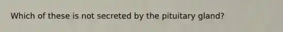 Which of these is not secreted by the pituitary gland?