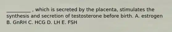 __________ , which is secreted by the placenta, stimulates the synthesis and secretion of testosterone before birth. A. estrogen B. GnRH C. HCG D. LH E. FSH