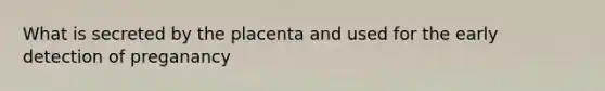 What is secreted by the placenta and used for the early detection of preganancy