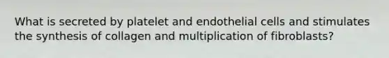 What is secreted by platelet and endothelial cells and stimulates the synthesis of collagen and multiplication of fibroblasts?