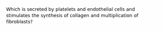 Which is secreted by platelets and endothelial cells and stimulates the synthesis of collagen and multiplication of fibroblasts?