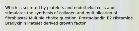 Which is secreted by platelets and endothelial cells and stimulates the synthesis of collagen and multiplication of fibroblasts? Multiple choice question. Prostaglandin E2 Histamine Bradykinin Platelet derived growth factor