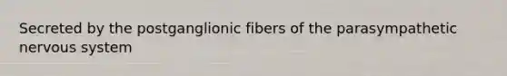 Secreted by the postganglionic fibers of the parasympathetic nervous system