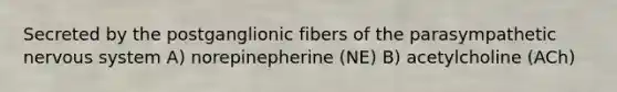 Secreted by the postganglionic fibers of the parasympathetic nervous system A) norepinepherine (NE) B) acetylcholine (ACh)