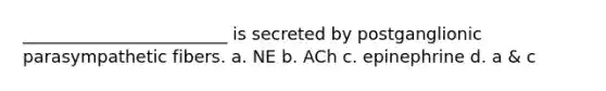 ________________________ is secreted by postganglionic parasympathetic fibers. a. NE b. ACh c. epinephrine d. a & c