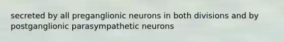 secreted by all preganglionic neurons in both divisions and by postganglionic parasympathetic neurons