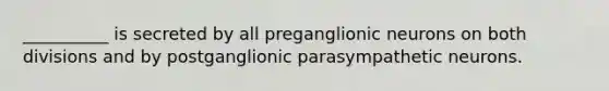 __________ is secreted by all preganglionic neurons on both divisions and by postganglionic parasympathetic neurons.