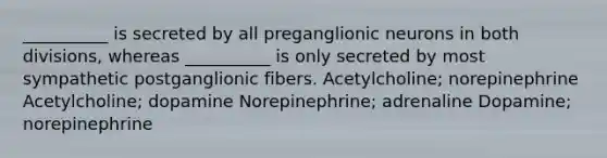 __________ is secreted by all preganglionic neurons in both divisions, whereas __________ is only secreted by most sympathetic postganglionic fibers. Acetylcholine; norepinephrine Acetylcholine; dopamine Norepinephrine; adrenaline Dopamine; norepinephrine