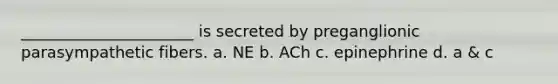 ______________________ is secreted by preganglionic parasympathetic fibers. a. NE b. ACh c. epinephrine d. a & c