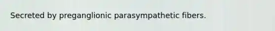 Secreted by preganglionic parasympathetic fibers.