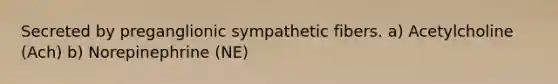 Secreted by preganglionic sympathetic fibers. a) Acetylcholine (Ach) b) Norepinephrine (NE)