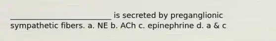 __________________________ is secreted by preganglionic sympathetic fibers. a. NE b. ACh c. epinephrine d. a & c