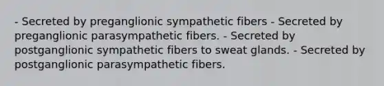 - Secreted by preganglionic sympathetic fibers - Secreted by preganglionic parasympathetic fibers. - Secreted by postganglionic sympathetic fibers to sweat glands. - Secreted by postganglionic parasympathetic fibers.