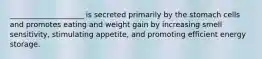 ____________________ is secreted primarily by the stomach cells and promotes eating and weight gain by increasing smell sensitivity, stimulating appetite, and promoting efficient energy storage.