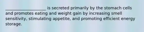 ____________________ is secreted primarily by the stomach cells and promotes eating and weight gain by increasing smell sensitivity, stimulating appetite, and promoting efficient energy storage.