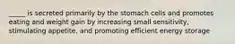 _____ is secreted primarily by the stomach cells and promotes eating and weight gain by increasing small sensitivity, stimulating appetite, and promoting efficient energy storage