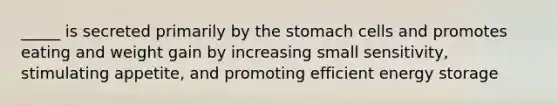 _____ is secreted primarily by the stomach cells and promotes eating and weight gain by increasing small sensitivity, stimulating appetite, and promoting efficient energy storage