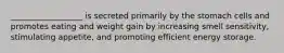 __________________ is secreted primarily by the stomach cells and promotes eating and weight gain by increasing smell sensitivity, stimulating appetite, and promoting efficient energy storage.