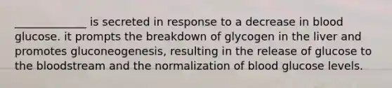 _____________ is secreted in response to a decrease in blood glucose. it prompts the breakdown of glycogen in the liver and promotes gluconeogenesis, resulting in the release of glucose to the bloodstream and the normalization of blood glucose levels.