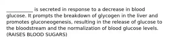 ___________ is secreted in response to a decrease in blood glucose. It prompts the breakdown of glycogen in the liver and promotes gluconeogenesis, resulting in the release of glucose to the bloodstream and the normalization of blood glucose levels. (RAISES BLOOD SUGARS)