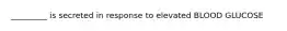 _________ is secreted in response to elevated BLOOD GLUCOSE