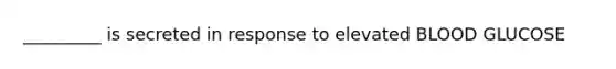 _________ is secreted in response to elevated BLOOD GLUCOSE