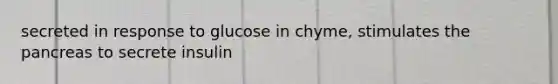 secreted in response to glucose in chyme, stimulates the pancreas to secrete insulin