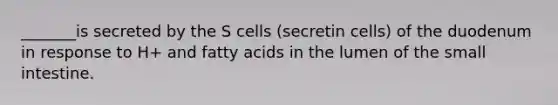 _______is secreted by the S cells (secretin cells) of the duodenum in response to H+ and fatty acids in the lumen of <a href='https://www.questionai.com/knowledge/kt623fh5xn-the-small-intestine' class='anchor-knowledge'>the small intestine</a>.