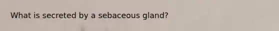 What is secreted by a sebaceous gland?