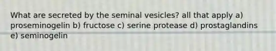 What are secreted by the seminal vesicles? all that apply a) proseminogelin b) fructose c) serine protease d) prostaglandins e) seminogelin