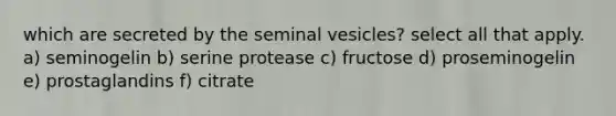 which are secreted by the seminal vesicles? select all that apply. a) seminogelin b) serine protease c) fructose d) proseminogelin e) prostaglandins f) citrate