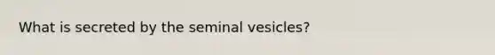 What is secreted by the seminal vesicles?