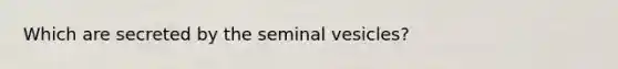 Which are secreted by the seminal vesicles?