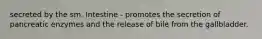 secreted by the sm. Intestine - promotes the secretion of pancreatic enzymes and the release of bile from the gallbladder.