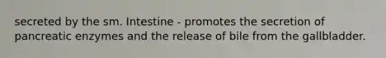 secreted by the sm. Intestine - promotes the secretion of pancreatic enzymes and the release of bile from the gallbladder.