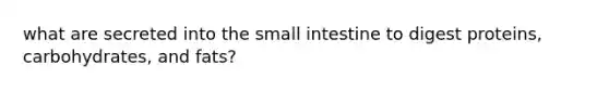 what are secreted into the small intestine to digest proteins, carbohydrates, and fats?