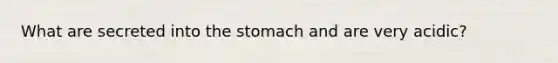 What are secreted into the stomach and are very acidic?