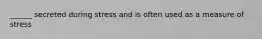 ______ secreted during stress and is often used as a measure of stress