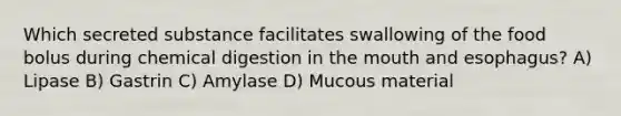 Which secreted substance facilitates swallowing of the food bolus during chemical digestion in the mouth and esophagus? A) Lipase B) Gastrin C) Amylase D) Mucous material