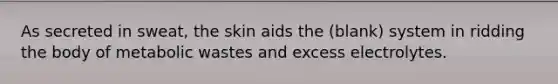 As secreted in sweat, the skin aids the (blank) system in ridding the body of metabolic wastes and excess electrolytes.